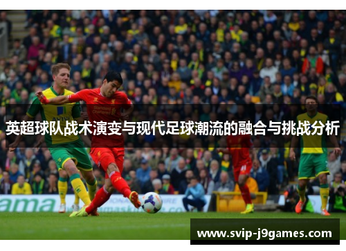 英超球队战术演变与现代足球潮流的融合与挑战分析
