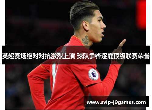 英超赛场绝对对抗激烈上演 球队争锋逐鹿顶级联赛荣誉