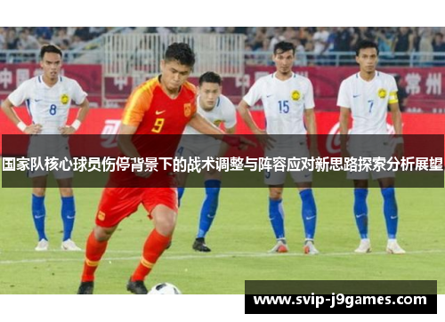 国家队核心球员伤停背景下的战术调整与阵容应对新思路探索分析展望 国家队核心球员伤停背景下的战术调整与阵容应对新思路探索分析展望