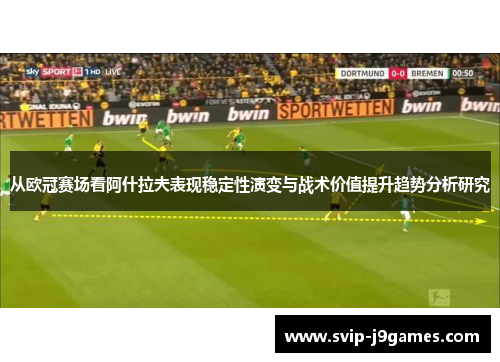 从欧冠赛场看阿什拉夫表现稳定性演变与战术价值提升趋势分析研究