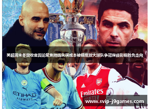 英超周末冬窗收官舆论聚焦防线失误成本被极度放大球队争冠保级影响胜负走向 英超周末冬窗收官舆论聚焦防线失误成本被极度放大球队争冠保级影响胜负走向