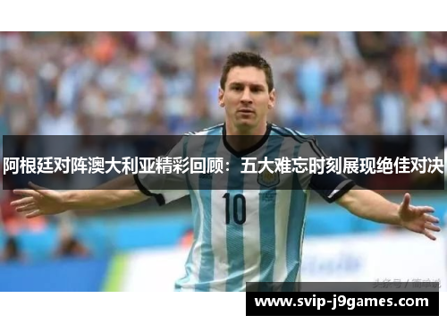 阿根廷对阵澳大利亚精彩回顾:五大难忘时刻展现绝佳对决 阿根廷对阵澳大利亚精彩回顾:五大难忘时刻展现绝佳对决