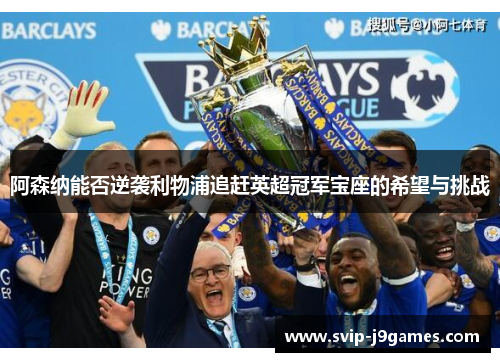 阿森纳能否逆袭利物浦追赶英超冠军宝座的希望与挑战 阿森纳能否逆袭利物浦追赶英超冠军宝座的希望与挑战