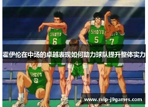 霍伊伦在中场的卓越表现如何助力球队提升整体实力 霍伊伦在中场的卓越表现如何助力球队提升整体实力