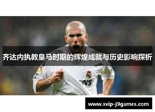 齐达内执教皇马时期的辉煌成就与历史影响探析 齐达内执教皇马时期的辉煌成就与历史影响探析