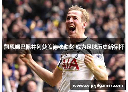 凯恩姆巴佩并列获盖德穆勒奖 成为足球历史新标杆 凯恩姆巴佩并列获盖德穆勒奖 成为足球历史新标杆