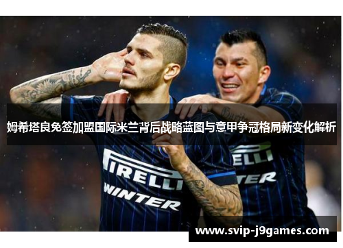 姆希塔良免签加盟国际米兰背后战略蓝图与意甲争冠格局新变化解析 姆希塔良免签加盟国际米兰背后战略蓝图与意甲争冠格局新变化解析