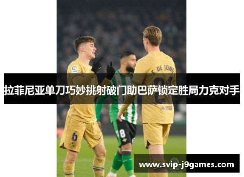 拉菲尼亚单刀巧妙挑射破门助巴萨锁定胜局力克对手