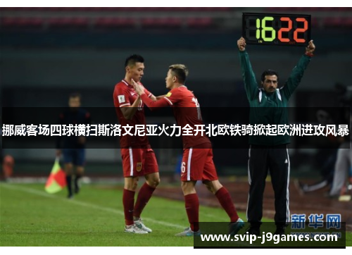 挪威客场四球横扫斯洛文尼亚火力全开北欧铁骑掀起欧洲进攻风暴 挪威客场四球横扫斯洛文尼亚火力全开北欧铁骑掀起欧洲进攻风暴