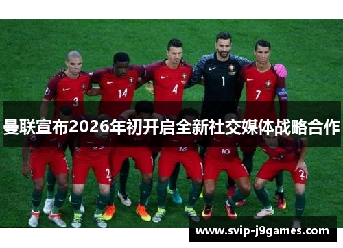 曼联宣布2026年初开启全新社交媒体战略合作 曼联宣布2026年初开启全新社交媒体战略合作