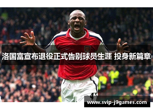 洛国富宣布退役正式告别球员生涯 投身新篇章