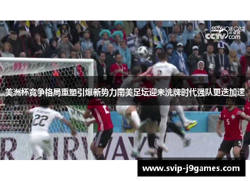 美洲杯竞争格局重塑引爆新势力南美足坛迎来洗牌时代强队更迭加速 美洲杯竞争格局重塑引爆新势力南美足坛迎来洗牌时代强队更迭加速