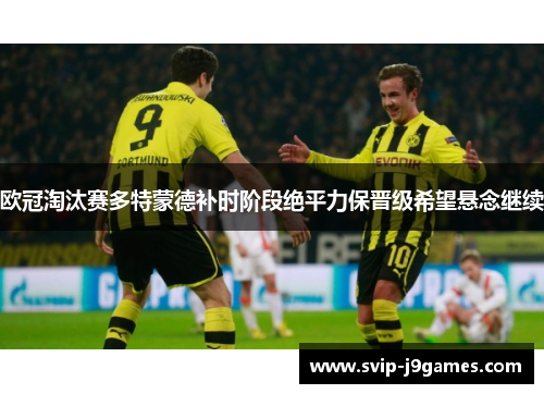 欧冠淘汰赛多特蒙德补时阶段绝平力保晋级希望悬念继续