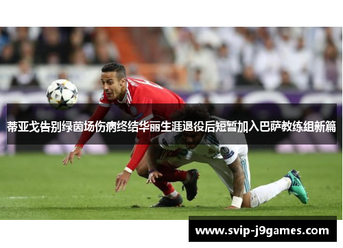 蒂亚戈告别绿茵场伤病终结华丽生涯退役后短暂加入巴萨教练组新篇