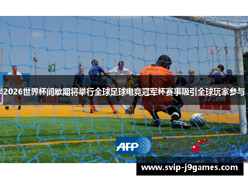 2026世界杯间歇期将举行全球足球电竞冠军杯赛事吸引全球玩家参与 2026世界杯间歇期将举行全球足球电竞冠军杯赛事吸引全球玩家参与