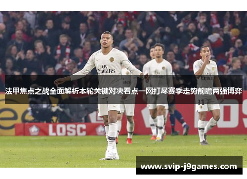 法甲焦点之战全面解析本轮关键对决看点一网打尽赛季走势前瞻两强博弈 法甲焦点之战全面解析本轮关键对决看点一网打尽赛季走势前瞻两强博弈
