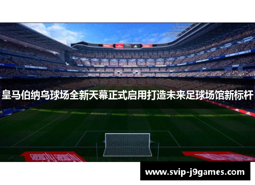 皇马伯纳乌球场全新天幕正式启用打造未来足球场馆新标杆 皇马伯纳乌球场全新天幕正式启用打造未来足球场馆新标杆