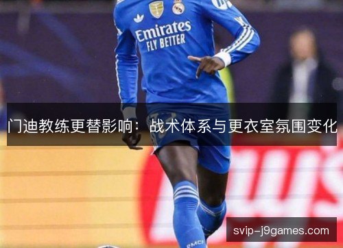 门迪教练更替影响：战术体系与更衣室氛围变化