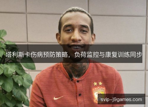塔利斯卡伤病预防策略,负荷监控与康复训练同步 塔利斯卡伤病预防策略,负荷监控与康复训练同步