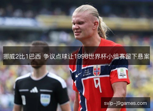 挪威2比1巴西 争议点球让1998世界杯小组赛留下悬案