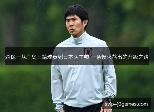 森保一从广岛三箭球员到日本队主帅 一条慢火熬出的升级之路