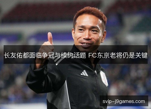 长友佑都面临争冠与续约话题 FC东京老将仍是关键 长友佑都面临争冠与续约话题 FC东京老将仍是关键